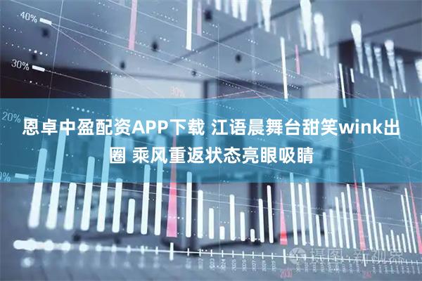 恩卓中盈配资APP下载 江语晨舞台甜笑wink出圈 乘风重返状态亮眼吸睛