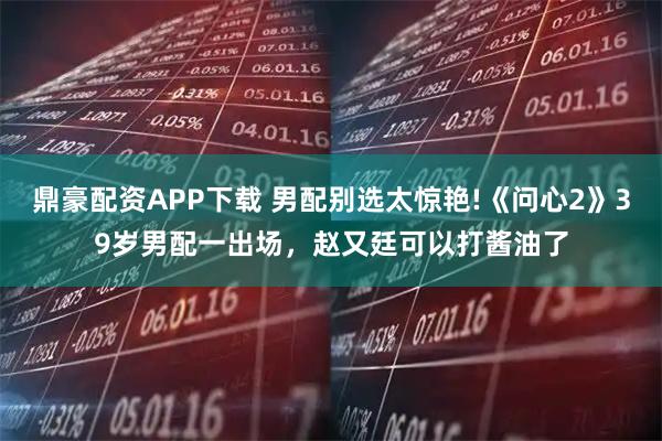 鼎豪配资APP下载 男配别选太惊艳!《问心2》39岁男配一出场，赵又廷可以打酱油了