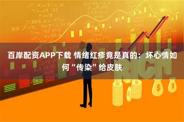 百岸配资APP下载 情绪红疹竟是真的：坏心情如何“传染”给皮肤