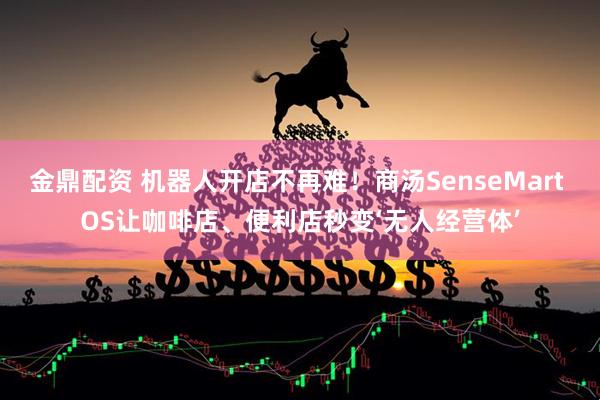 金鼎配资 机器人开店不再难!商汤SenseMart OS让咖啡店、便利店秒变‘无人经营体’