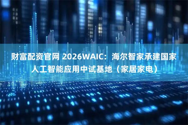 财富配资官网 2026WAIC:海尔智家承建国家人工智能应用中试基地(家居家电)