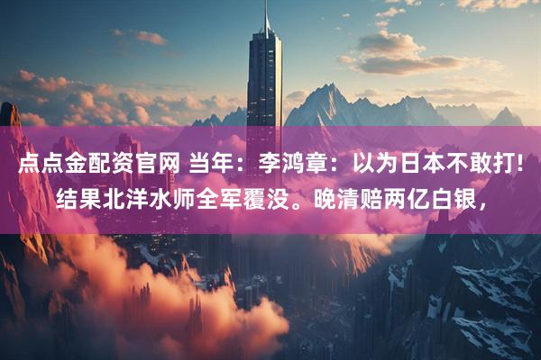 点点金配资官网 当年：李鸿章：以为日本不敢打!结果北洋水师全军覆没。晚清赔两亿白银，