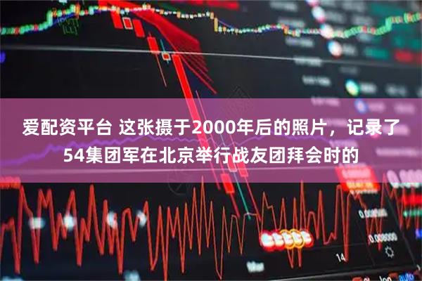 爱配资平台 这张摄于2000年后的照片，记录了54集团军在北京举行战友团拜会时的