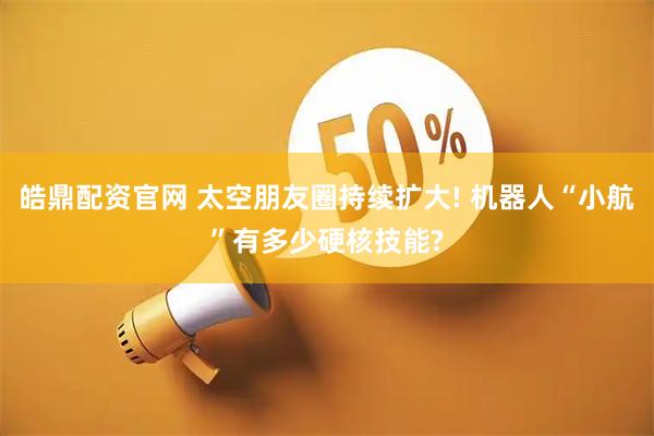 皓鼎配资官网 太空朋友圈持续扩大! 机器人“小航”有多少硬核技能?