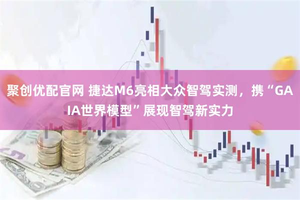 聚创优配官网 捷达M6亮相大众智驾实测，携“GAIA世界模型”展现智驾新实力