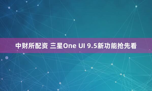 中财所配资 三星One UI 9.5新功能抢先看