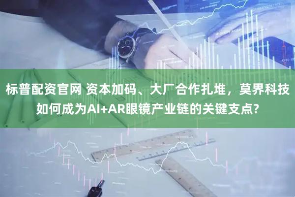 标普配资官网 资本加码、大厂合作扎堆,莫界科技如何成为AI+AR眼镜产业链的关键支点?