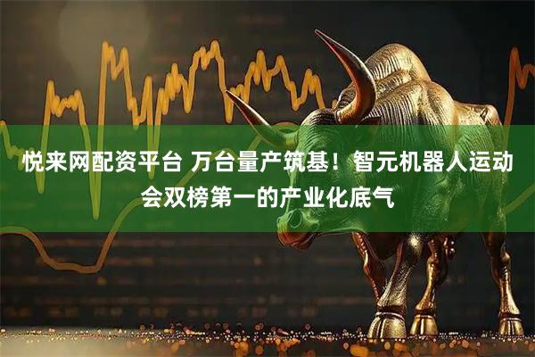 悦来网配资平台 万台量产筑基！智元机器人运动会双榜第一的产业化底气