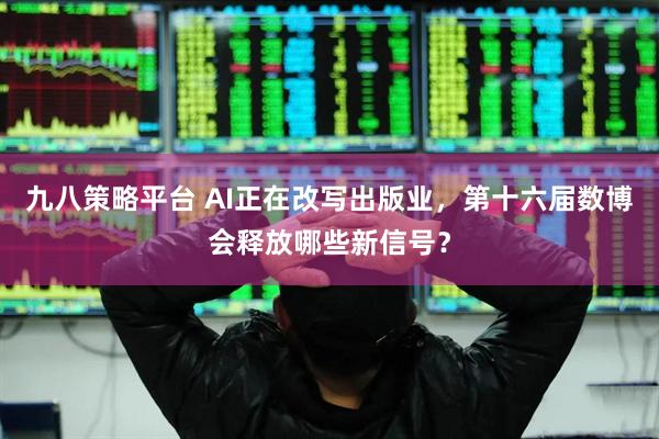 九八策略平台 AI正在改写出版业，第十六届数博会释放哪些新信号？