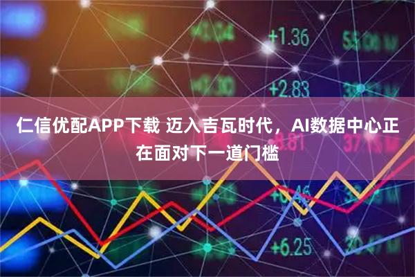 仁信优配APP下载 迈入吉瓦时代，AI数据中心正在面对下一道门槛