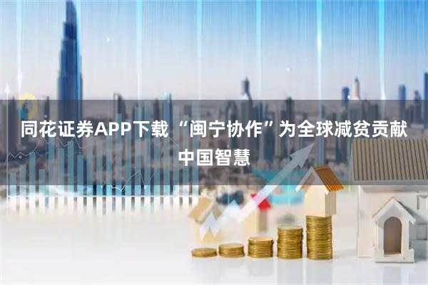 同花证券APP下载 “闽宁协作”为全球减贫贡献中国智慧