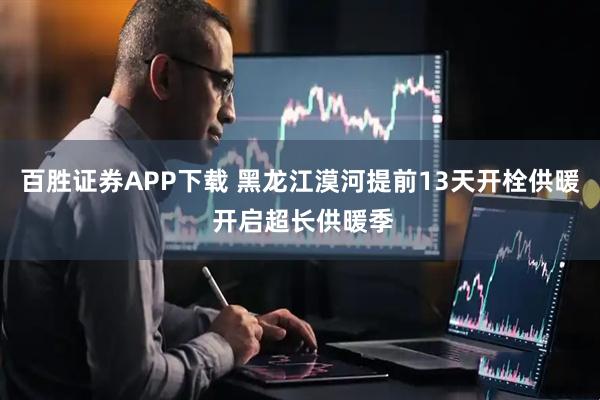 百胜证券APP下载 黑龙江漠河提前13天开栓供暖 开启超长供暖季