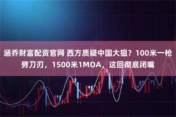 涵乔财富配资官网 西方质疑中国大狙？100米一枪劈刀刃，1500米1MOA，这回彻底闭嘴