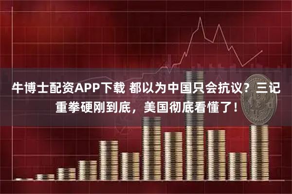 牛博士配资APP下载 都以为中国只会抗议？三记重拳硬刚到底，美国彻底看懂了！